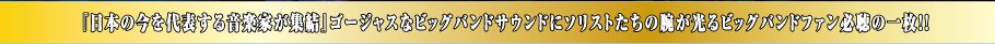 『日本の今を代表する音楽家が集結』ゴージャスなビッグバンドサウンドにソリストたちの腕が光るビッグバンドファン必聴の一枚！！